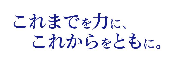 これまでを力に、これからをともに。